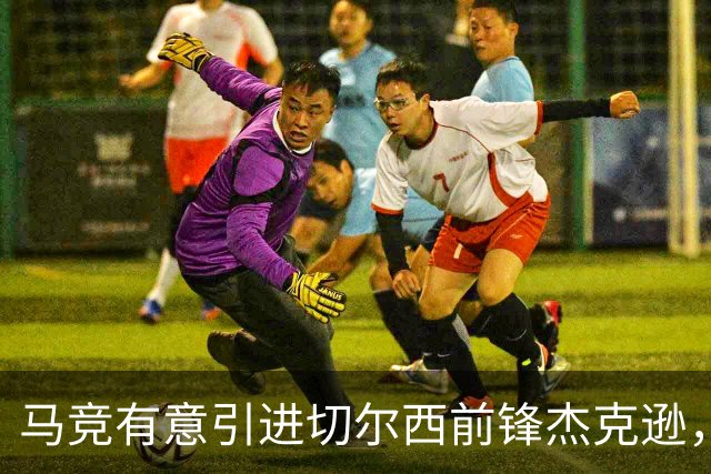 马竞有意引进切尔西前锋杰克逊，但蓝军更倾向于直接出售